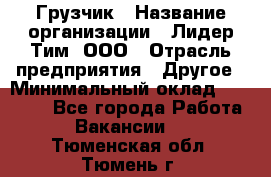 Грузчик › Название организации ­ Лидер Тим, ООО › Отрасль предприятия ­ Другое › Минимальный оклад ­ 19 000 - Все города Работа » Вакансии   . Тюменская обл.,Тюмень г.